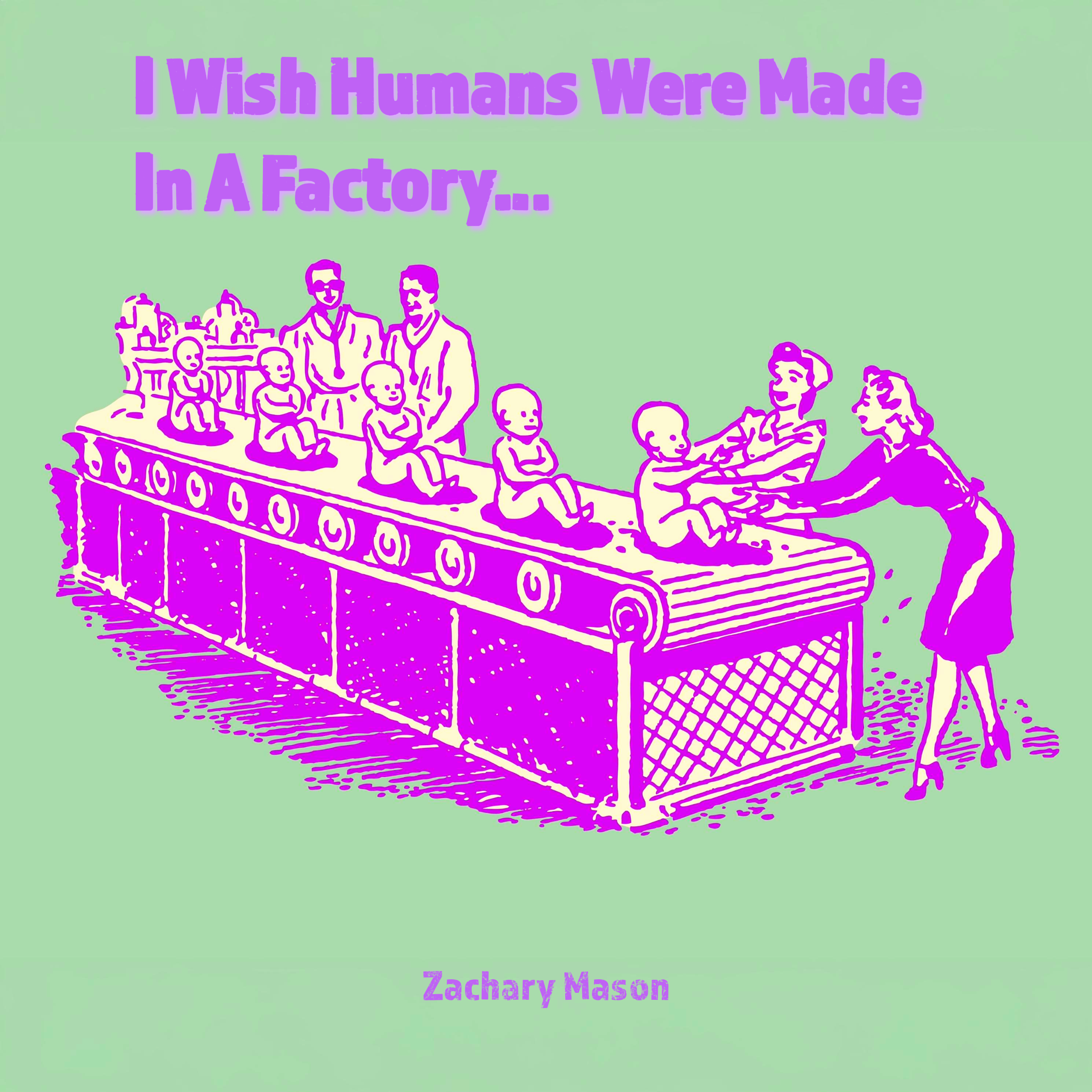 Zachary Mason – “I Wish Humans Were Made In A Factory…”